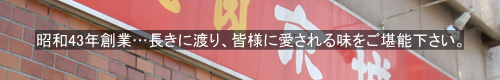 昭和43年創業…長きに渡り、皆様に愛される味をご堪能下さい。